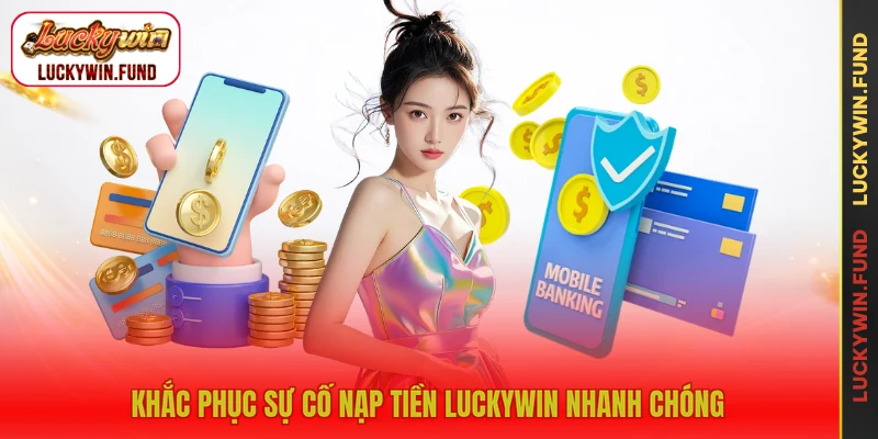 Khắc phục sự cố nạp tiền LUCKYWIN nhanh chóng